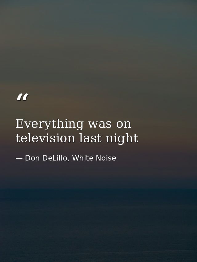 Everything was on television last night — Don DeLillo, White Noise