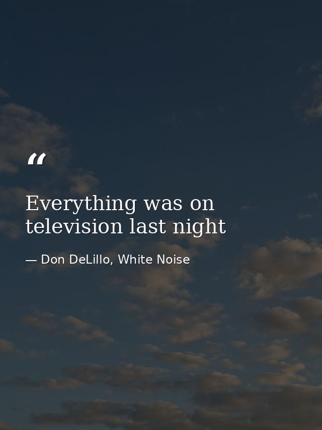 Everything was on television last night — Don DeLillo, White Noise
