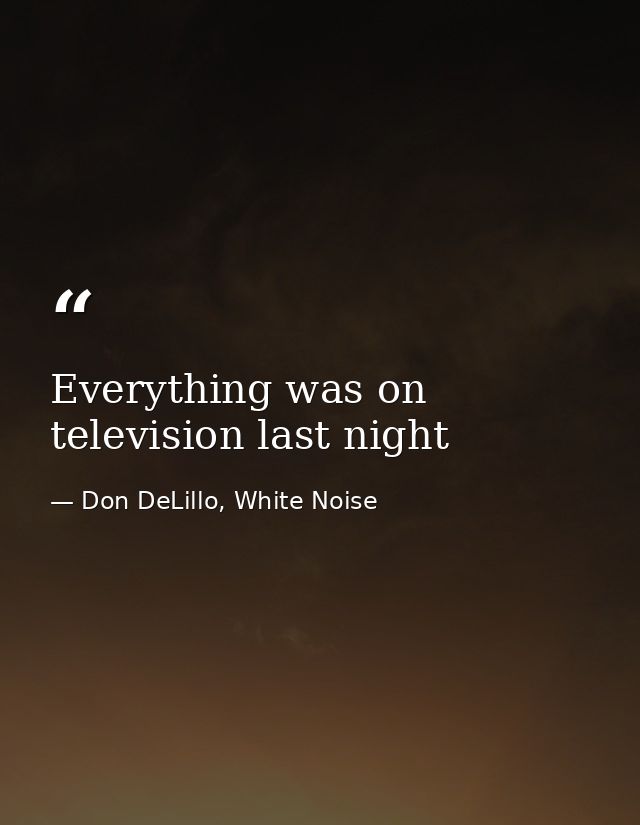 Everything was on television last night — Don DeLillo, White Noise