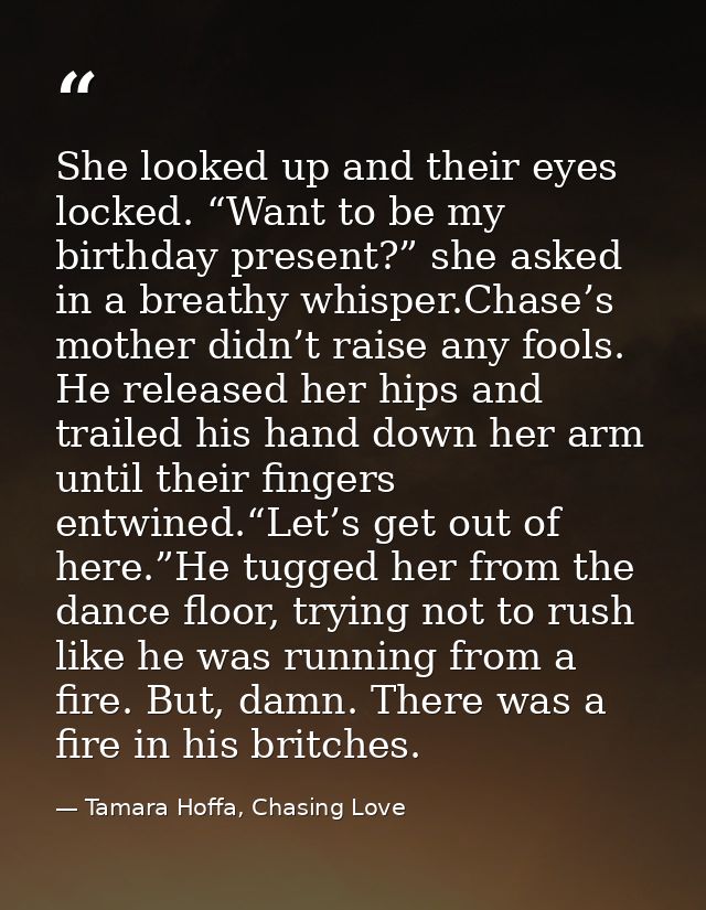 She looked up and their eyes locked. “Want to be my birthday present?” she asked in a breathy whisper.Chase’s mother did — Tamara Hoffa, Chasing Love