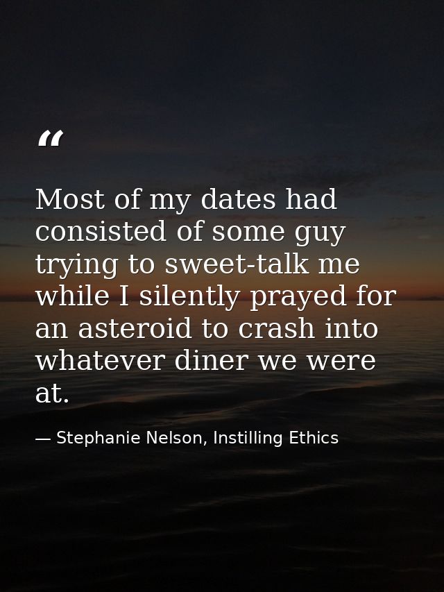 Most of my dates had consisted of some guy trying to sweet-talk me while I silently prayed for an asteroid to crash into — Stephanie Nelson, Instilling Ethics