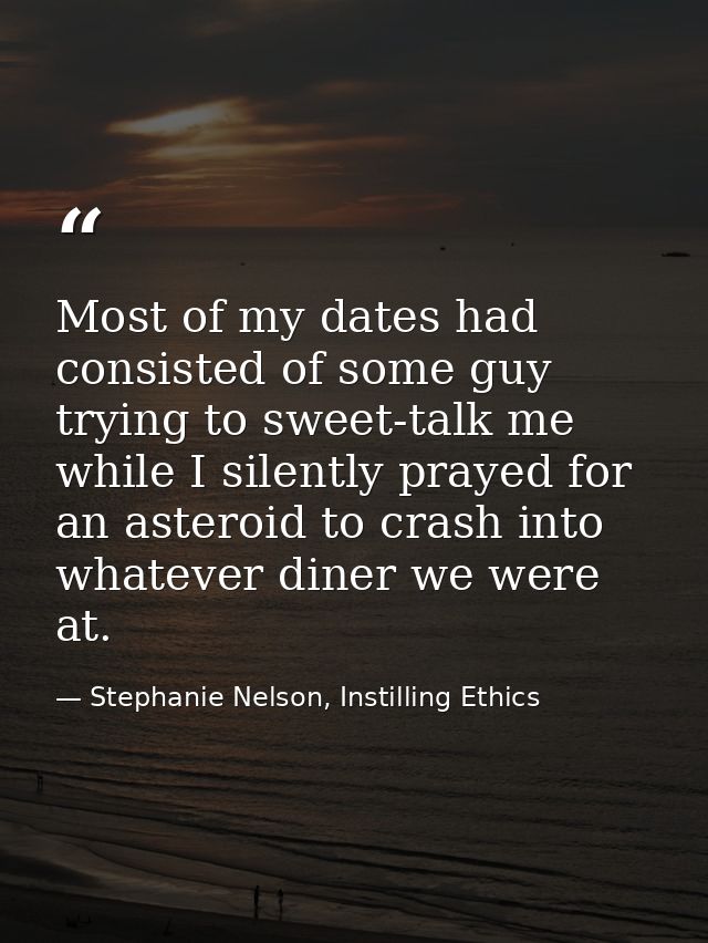 Most of my dates had consisted of some guy trying to sweet-talk me while I silently prayed for an asteroid to crash into — Stephanie Nelson, Instilling Ethics