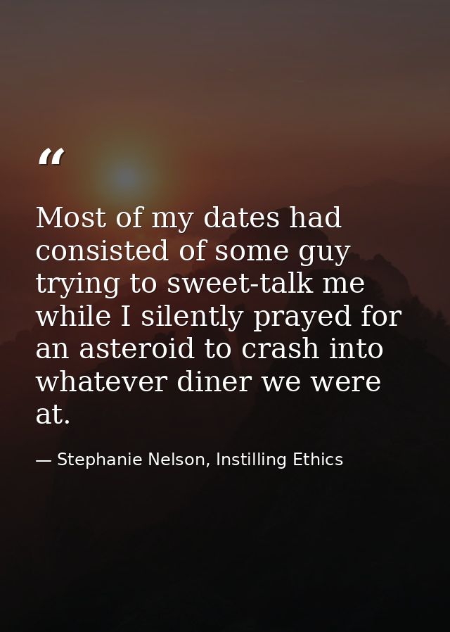 Most of my dates had consisted of some guy trying to sweet-talk me while I silently prayed for an asteroid to crash into — Stephanie Nelson, Instilling Ethics