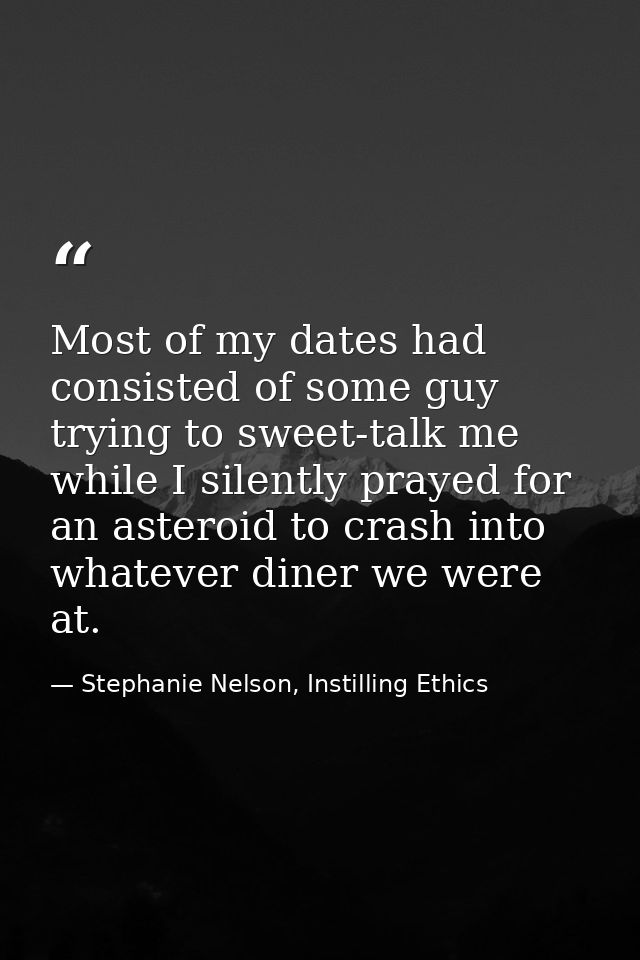Most of my dates had consisted of some guy trying to sweet-talk me while I silently prayed for an asteroid to crash into — Stephanie Nelson, Instilling Ethics