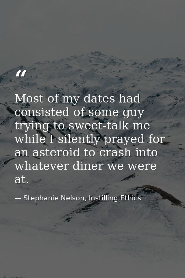 Most of my dates had consisted of some guy trying to sweet-talk me while I silently prayed for an asteroid to crash into — Stephanie Nelson, Instilling Ethics