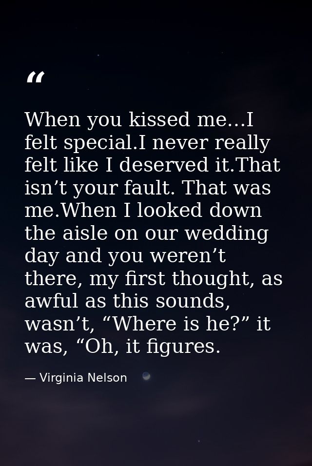 When you kissed me…I felt special.I never really felt like I deserved it.That isn’t your fault. That was me.When I looke — Virginia Nelson