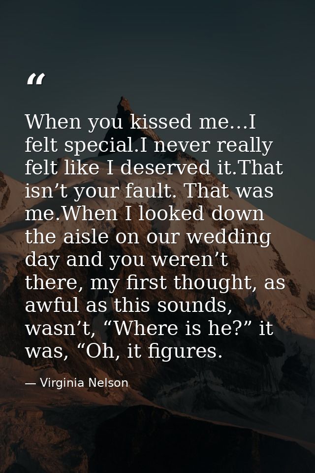 When you kissed me…I felt special.I never really felt like I deserved it.That isn’t your fault. That was me.When I looke — Virginia Nelson