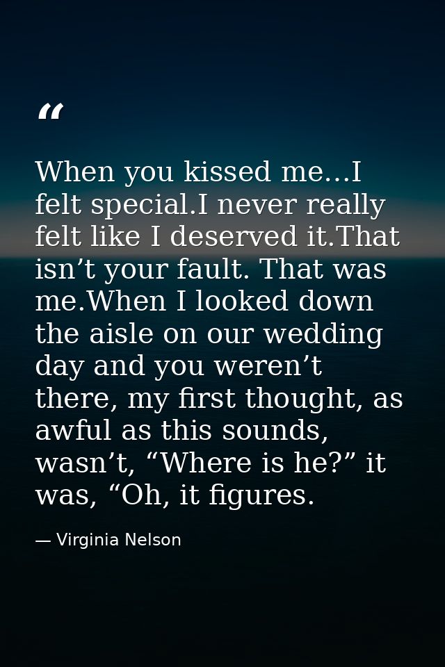 When you kissed me…I felt special.I never really felt like I deserved it.That isn’t your fault. That was me.When I looke — Virginia Nelson