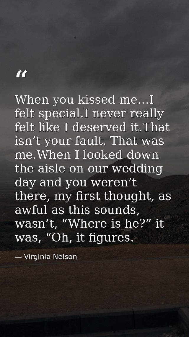 When you kissed me…I felt special.I never really felt like I deserved it.That isn’t your fault. That was me.When I looke — Virginia Nelson