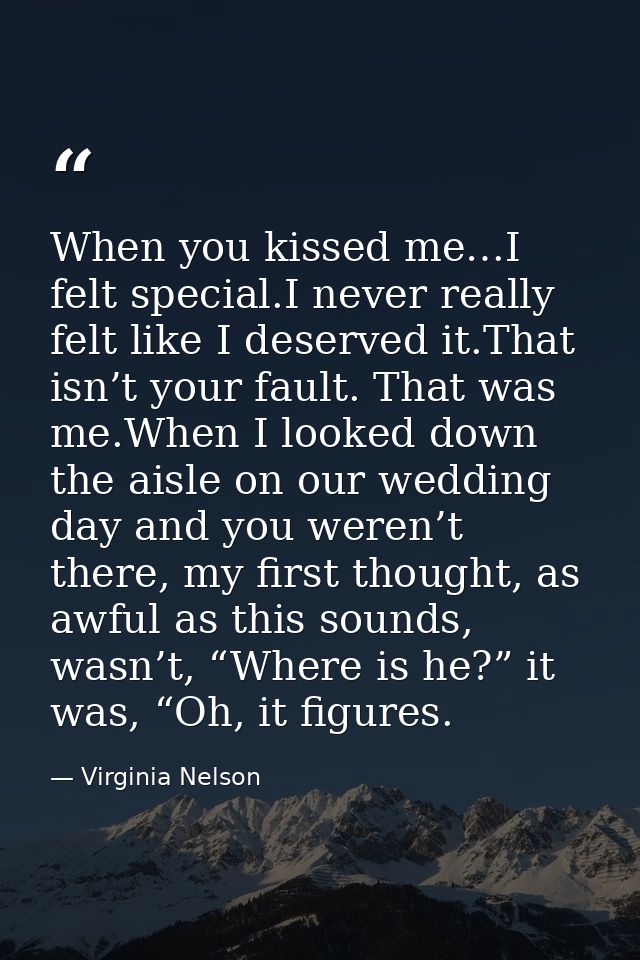 When you kissed me…I felt special.I never really felt like I deserved it.That isn’t your fault. That was me.When I looke — Virginia Nelson