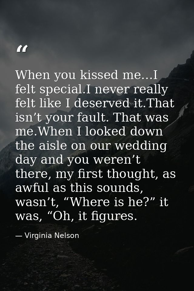 When you kissed me…I felt special.I never really felt like I deserved it.That isn’t your fault. That was me.When I looke — Virginia Nelson