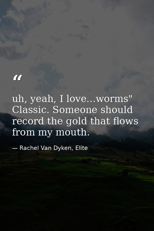 uh, yeah, I love...worms" Classic. Someone should record the gold that flows from my mouth. — Rachel Van Dyken, Elite
