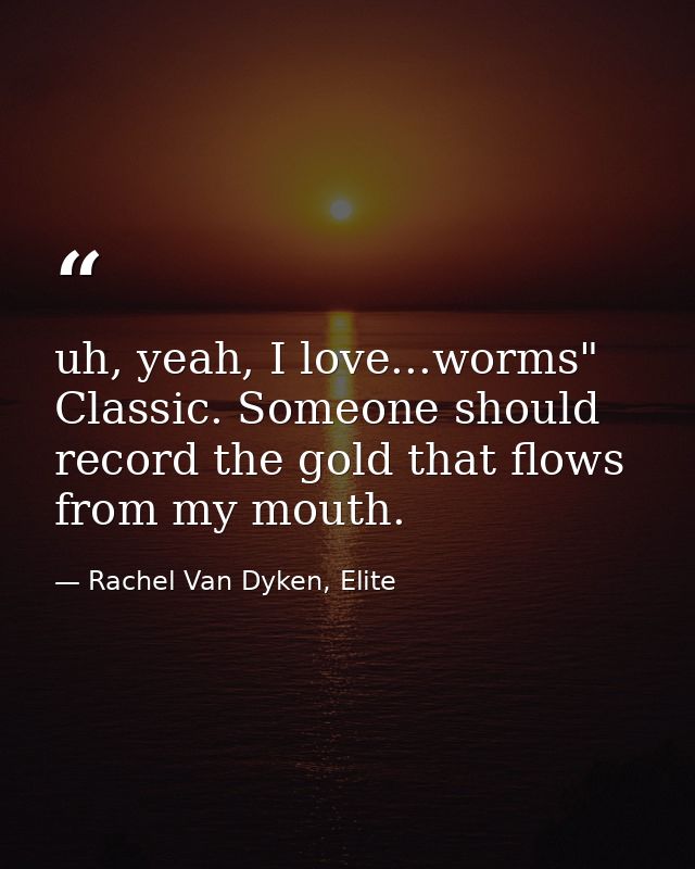 uh, yeah, I love...worms" Classic. Someone should record the gold that flows from my mouth. — Rachel Van Dyken, Elite