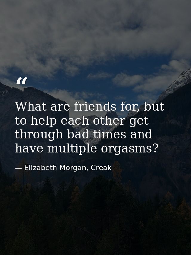 What are friends for, but to help each other get through bad times and have multiple orgasms? — Elizabeth Morgan, Creak