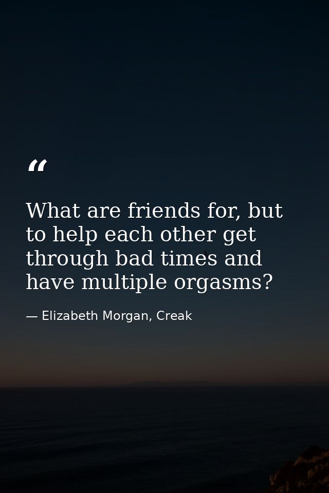 What are friends for, but to help each other get through bad times and have multiple orgasms? — Elizabeth Morgan, Creak