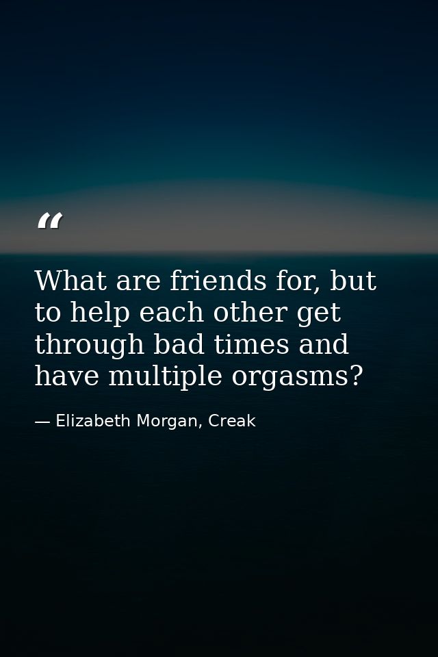 What are friends for, but to help each other get through bad times and have multiple orgasms? — Elizabeth Morgan, Creak