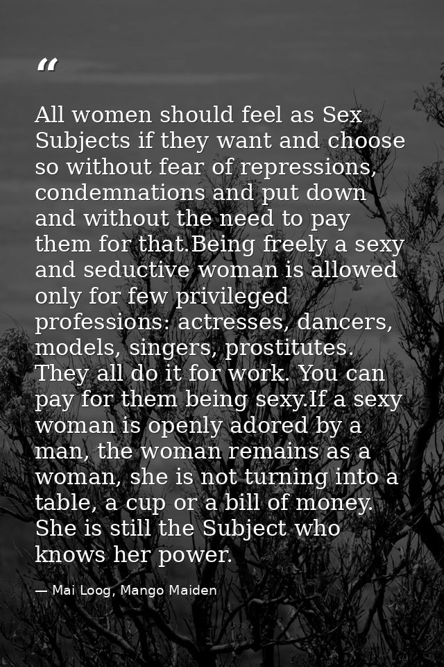 All women should feel as Sex Subjects if they want and choose so without fear of repressions, condemnations and put down — Mai Loog, Mango Maiden
