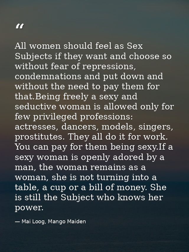 All women should feel as Sex Subjects if they want and choose so without fear of repressions, condemnations and put down — Mai Loog, Mango Maiden