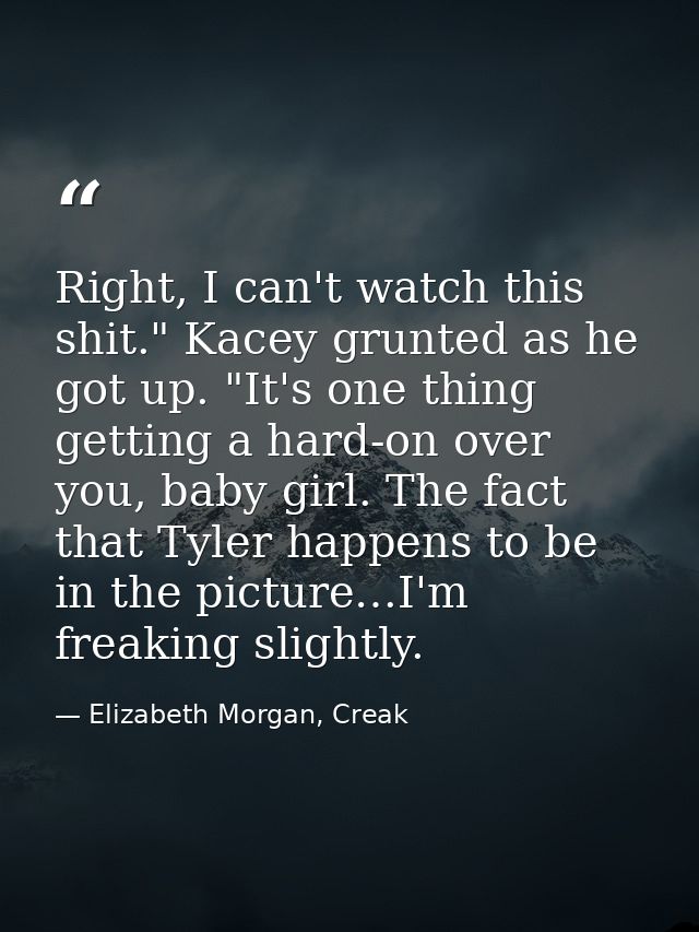 Right, I can't watch this shit." Kacey grunted as he got up. "It's one thing getting a hard-on over you, baby girl. The  — Elizabeth Morgan, Creak