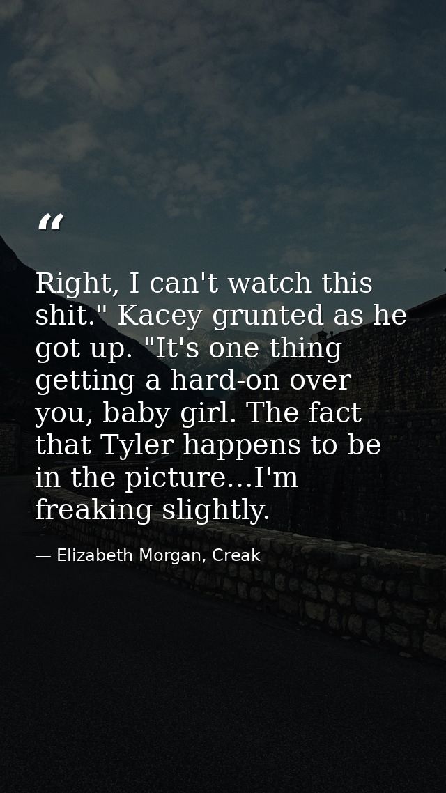 Right, I can't watch this shit." Kacey grunted as he got up. "It's one thing getting a hard-on over you, baby girl. The  — Elizabeth Morgan, Creak