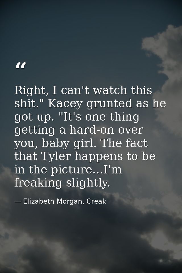 Right, I can't watch this shit." Kacey grunted as he got up. "It's one thing getting a hard-on over you, baby girl. The  — Elizabeth Morgan, Creak
