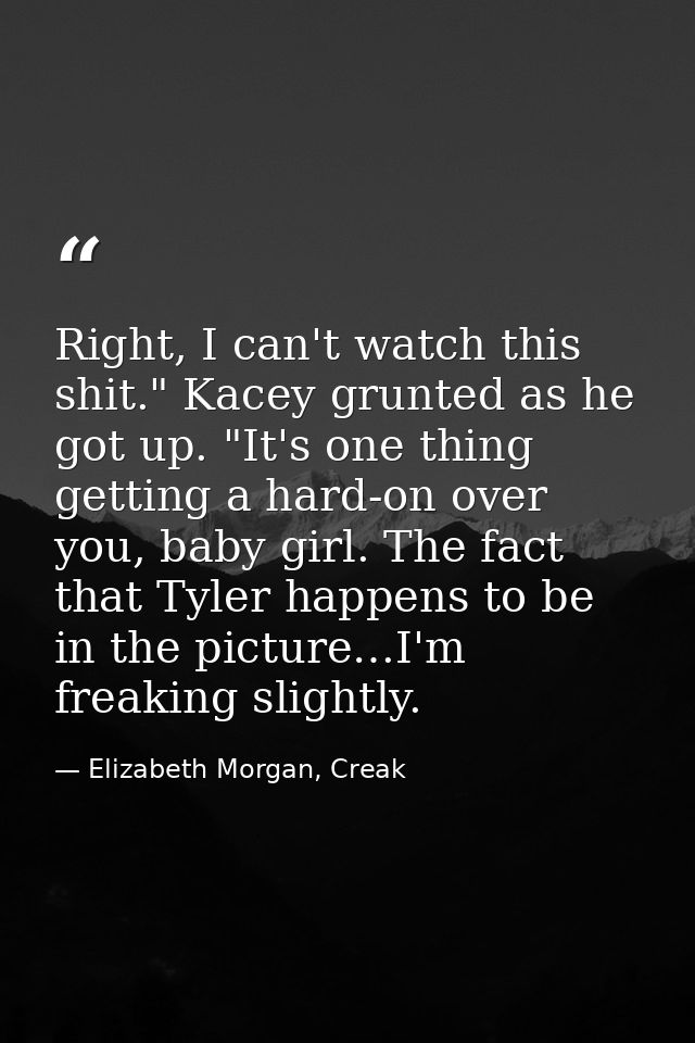 Right, I can't watch this shit." Kacey grunted as he got up. "It's one thing getting a hard-on over you, baby girl. The  — Elizabeth Morgan, Creak