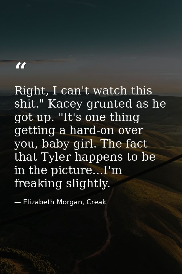 Right, I can't watch this shit." Kacey grunted as he got up. "It's one thing getting a hard-on over you, baby girl. The  — Elizabeth Morgan, Creak