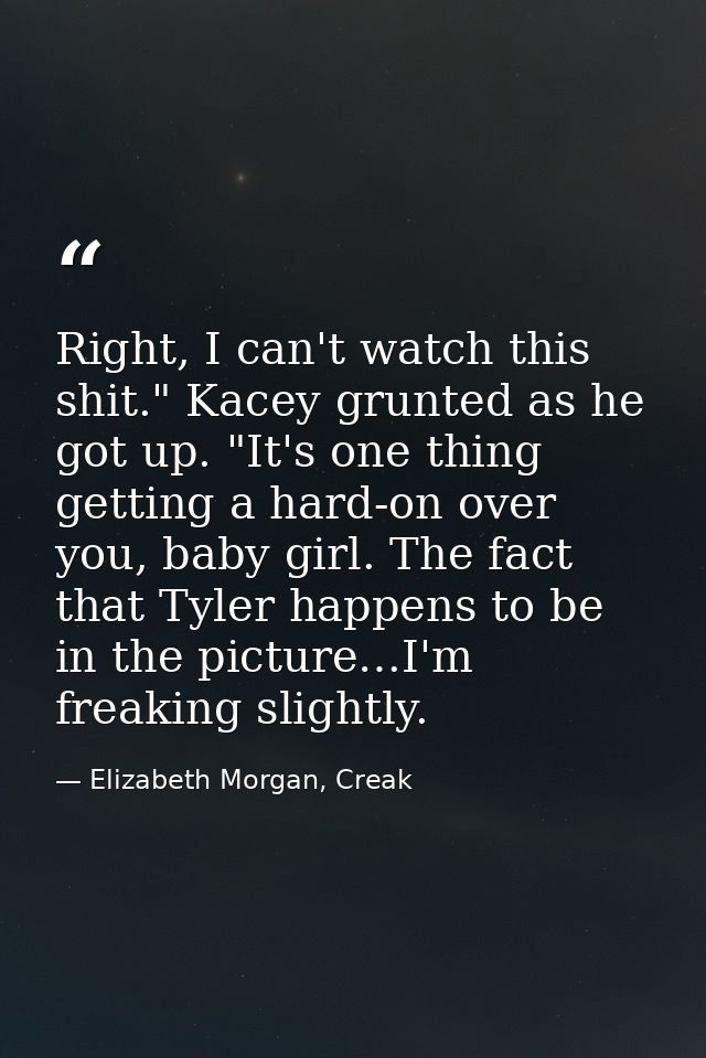 Right, I can't watch this shit." Kacey grunted as he got up. "It's one thing getting a hard-on over you, baby girl. The  — Elizabeth Morgan, Creak