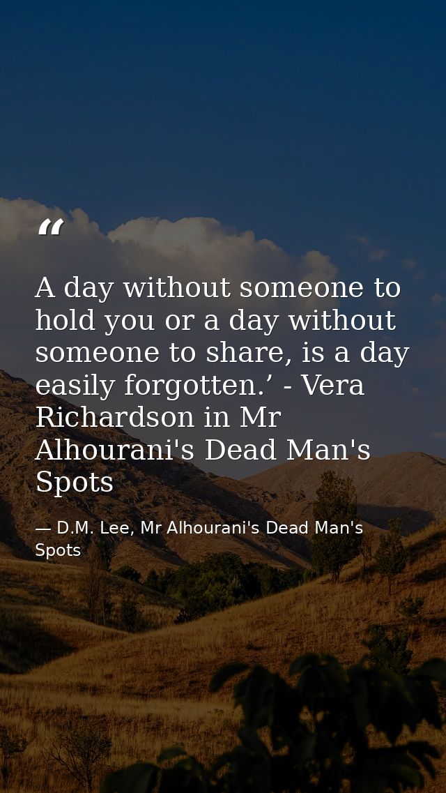 A day without someone to hold you or a day without someone to share, is a day easily forgotten.’ - Vera Richardson in Mr — D.M. Lee, Mr Alhourani's Dead Man's Spots