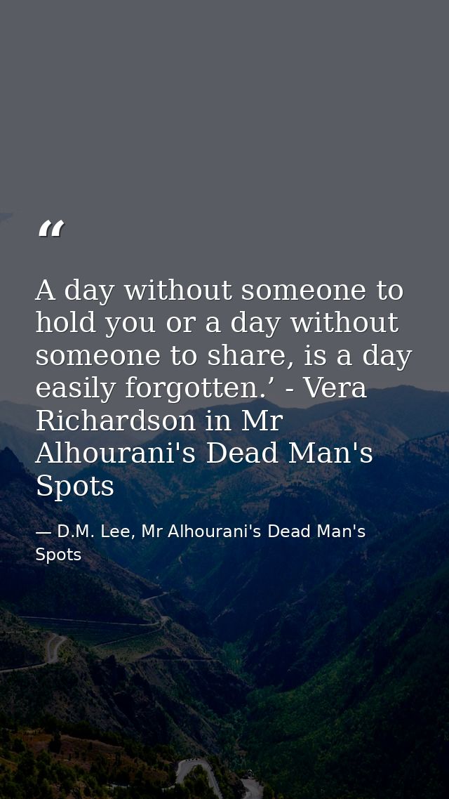 A day without someone to hold you or a day without someone to share, is a day easily forgotten.’ - Vera Richardson in Mr — D.M. Lee, Mr Alhourani's Dead Man's Spots