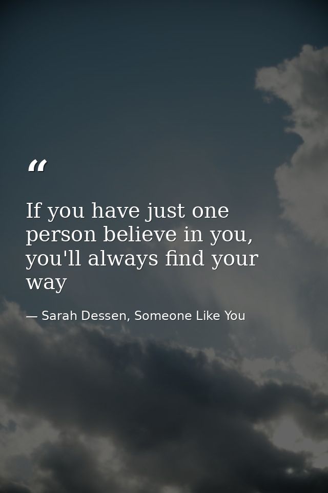If you have just one person believe in you, you'll always find your way — Sarah Dessen, Someone Like You