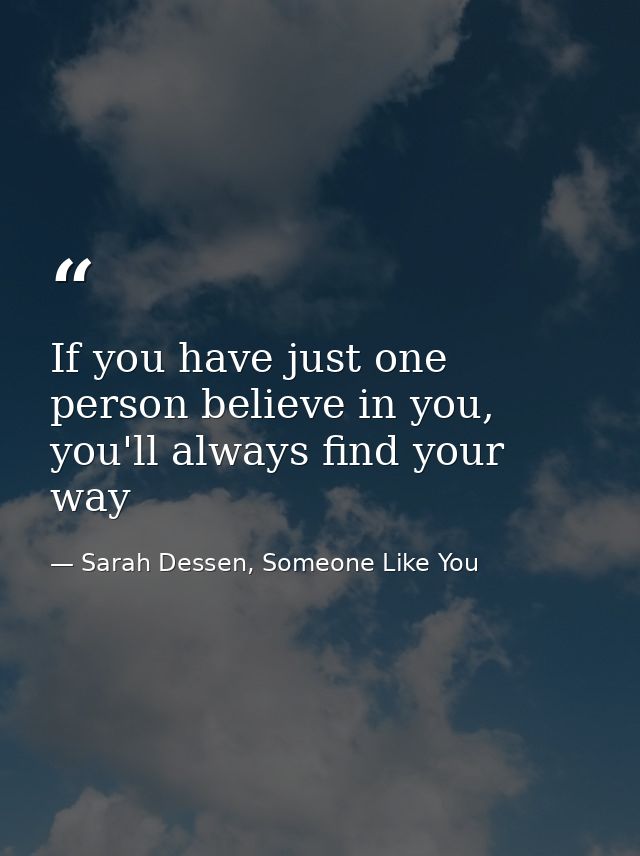 If you have just one person believe in you, you'll always find your way — Sarah Dessen, Someone Like You