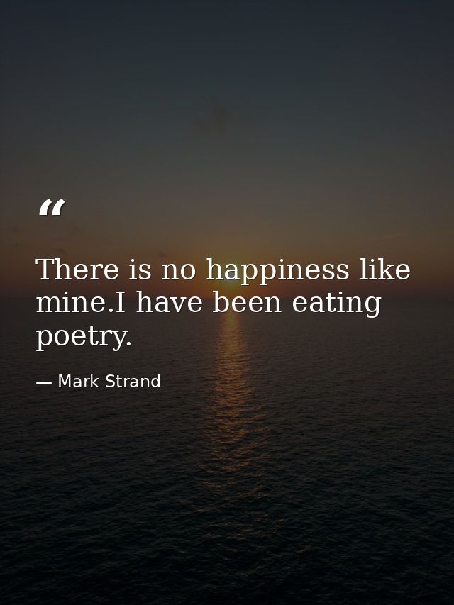 There is no happiness like mine.I have been eating poetry. — Mark Strand