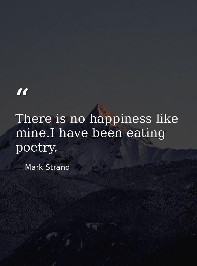 There is no happiness like mine.I have been eating poetry. — Mark Strand