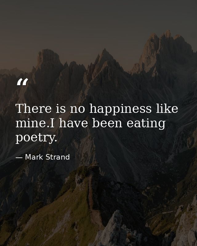 There is no happiness like mine.I have been eating poetry. — Mark Strand