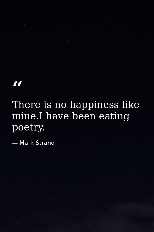 There is no happiness like mine.I have been eating poetry. — Mark Strand