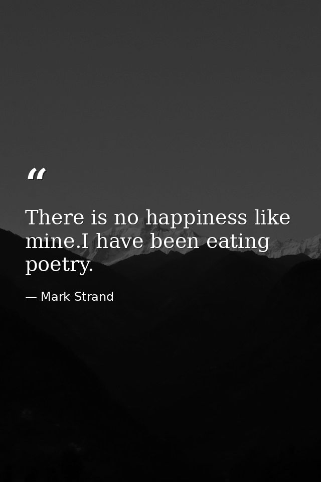 There is no happiness like mine.I have been eating poetry. — Mark Strand