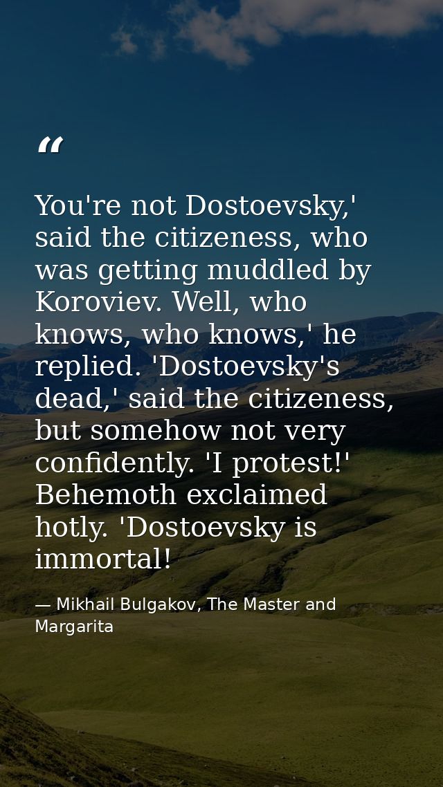 You're not Dostoevsky,' said the citizeness, who was getting muddled by Koroviev. Well, who knows, who knows,' he replie — Mikhail Bulgakov, The Master and Margarita