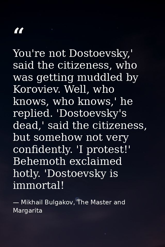 You're not Dostoevsky,' said the citizeness, who was getting muddled by Koroviev. Well, who knows, who knows,' he replie — Mikhail Bulgakov, The Master and Margarita