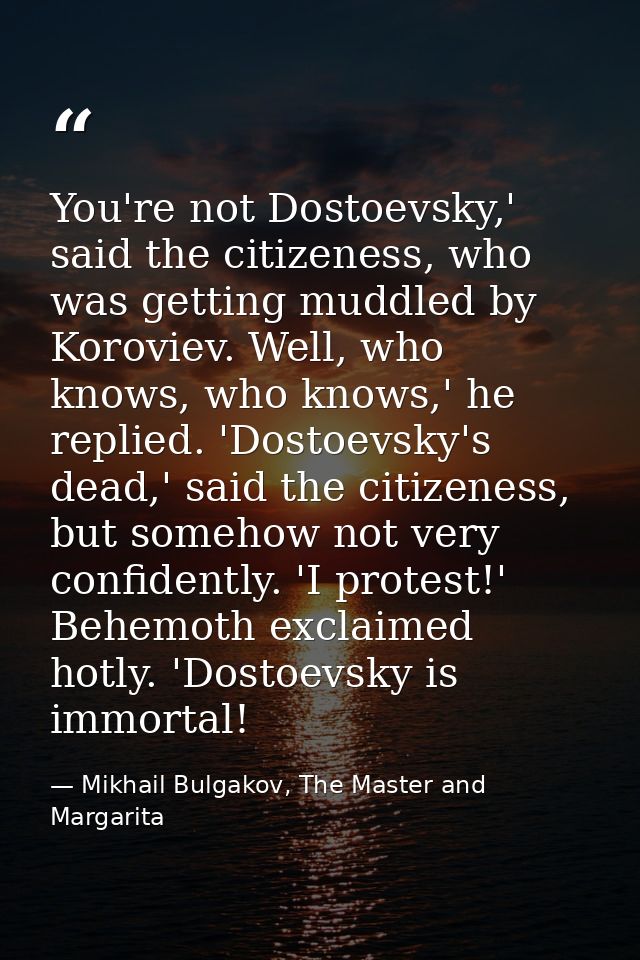 You're not Dostoevsky,' said the citizeness, who was getting muddled by Koroviev. Well, who knows, who knows,' he replie — Mikhail Bulgakov, The Master and Margarita