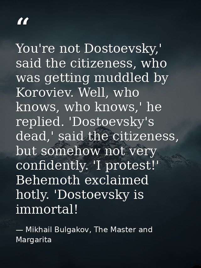You're not Dostoevsky,' said the citizeness, who was getting muddled by Koroviev. Well, who knows, who knows,' he replie — Mikhail Bulgakov, The Master and Margarita