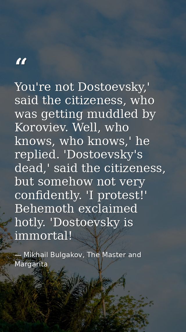 You're not Dostoevsky,' said the citizeness, who was getting muddled by Koroviev. Well, who knows, who knows,' he replie — Mikhail Bulgakov, The Master and Margarita