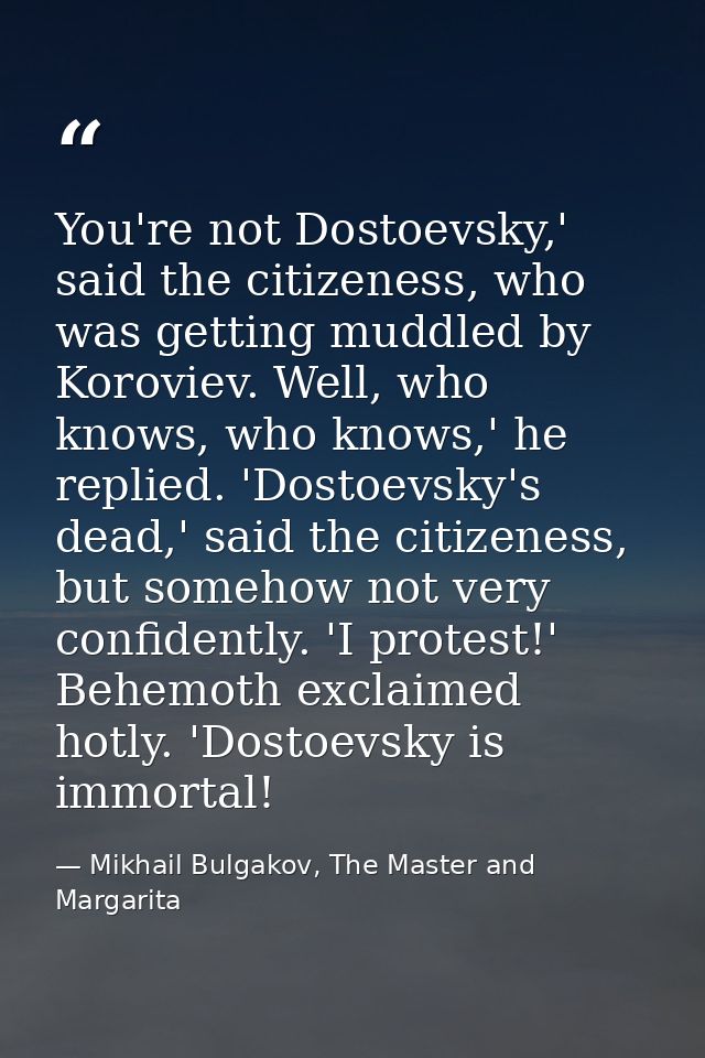 You're not Dostoevsky,' said the citizeness, who was getting muddled by Koroviev. Well, who knows, who knows,' he replie — Mikhail Bulgakov, The Master and Margarita