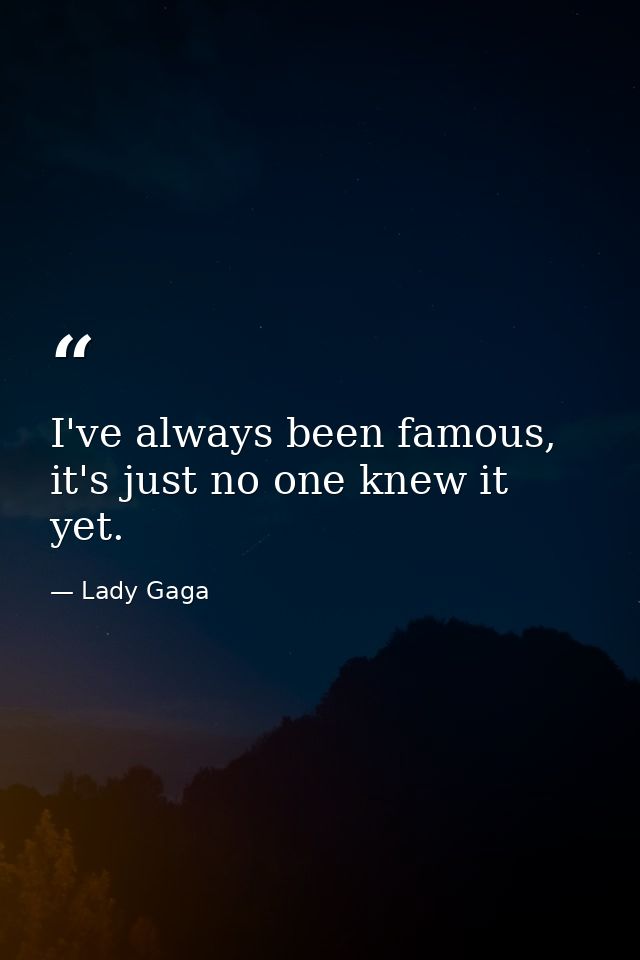I've always been famous, it's just no one knew it yet. — Lady Gaga