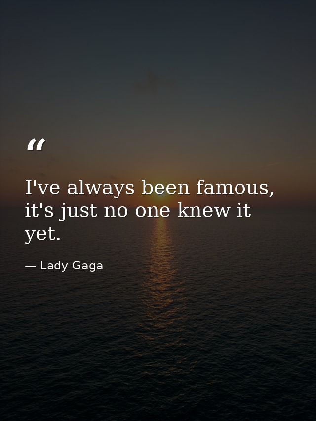 I've always been famous, it's just no one knew it yet. — Lady Gaga