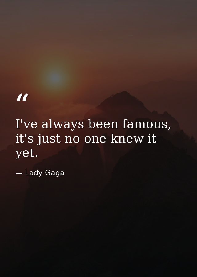 I've always been famous, it's just no one knew it yet. — Lady Gaga