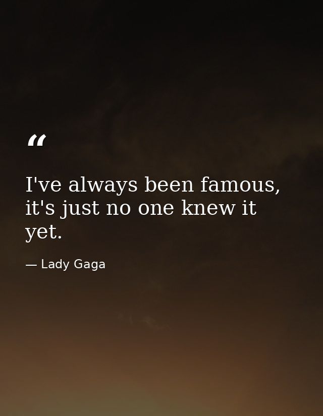 I've always been famous, it's just no one knew it yet. — Lady Gaga