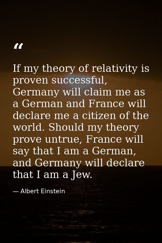 If my theory of relativity is proven successful, Germany will claim me as a German and France will declare me a citizen  — Albert Einstein