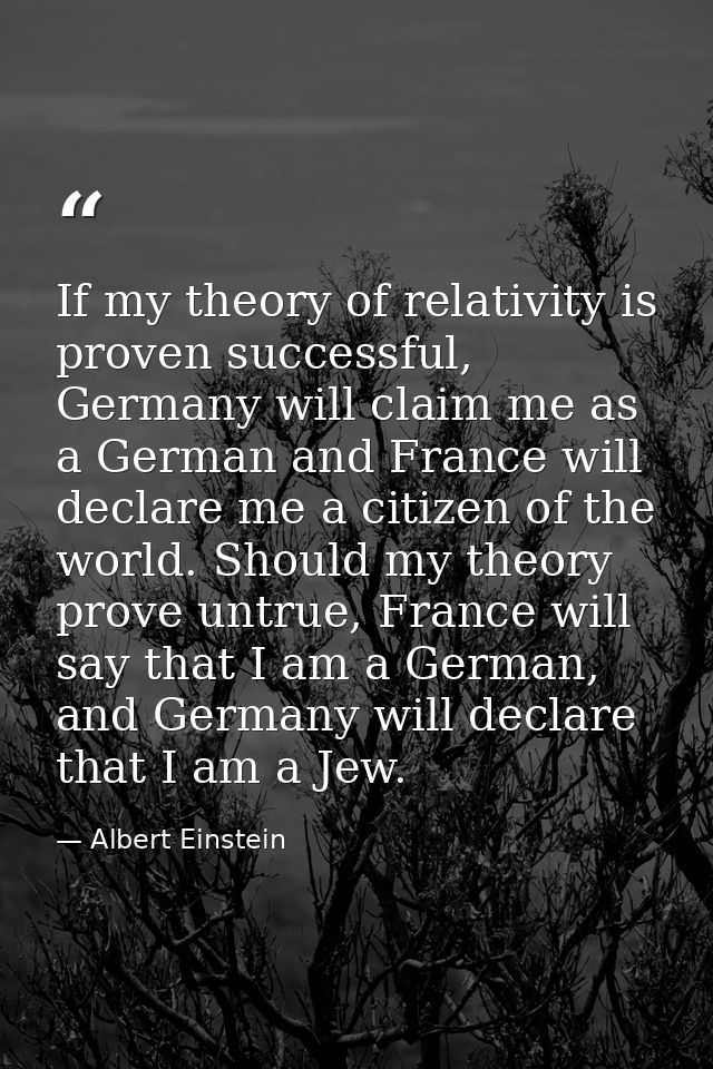 If my theory of relativity is proven successful, Germany will claim me as a German and France will declare me a citizen  — Albert Einstein