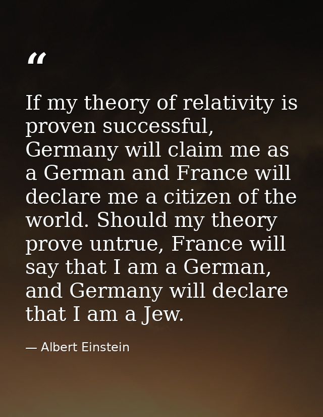 If my theory of relativity is proven successful, Germany will claim me as a German and France will declare me a citizen  — Albert Einstein